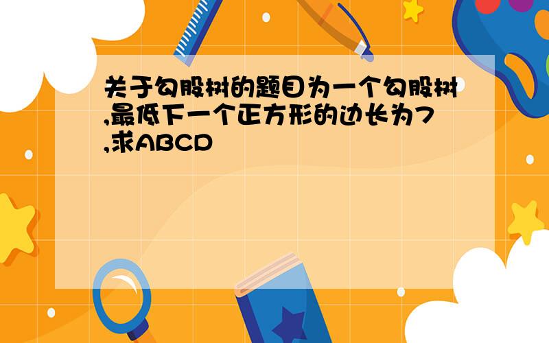 关于勾股树的题目为一个勾股树,最低下一个正方形的边长为7,求ABCD