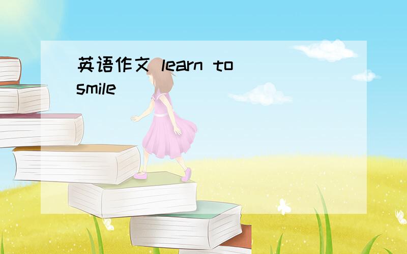 英语作文 learn to smile