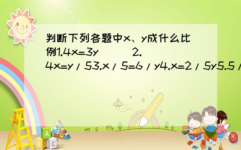 判断下列各题中x、y成什么比例1.4x=3y ( )2.4x=y/53.x/5=6/y4.x=2/5y5.5/x=y6.3x=y/47.x:7=y:88.x:4=9:y