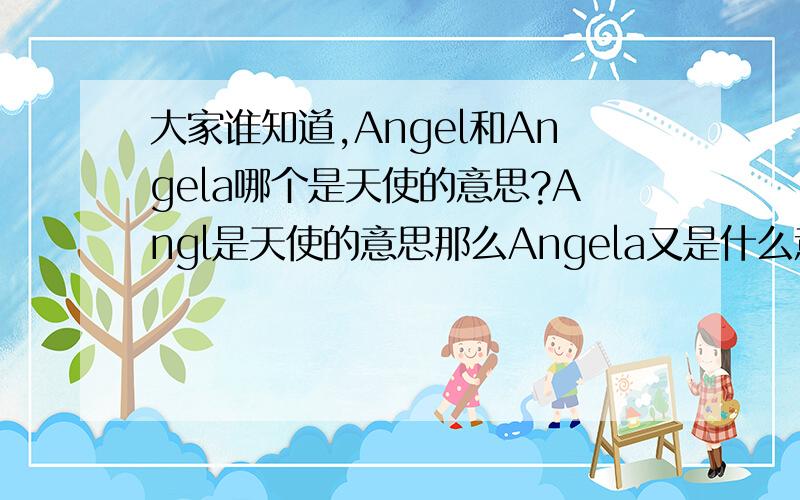 大家谁知道,Angel和Angela哪个是天使的意思?Angl是天使的意思那么Angela又是什么意思呀?那位精通英语的人,..