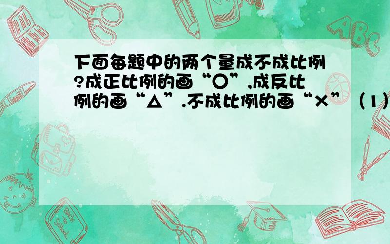 下面每题中的两个量成不成比例?成正比例的画“○”,成反比例的画“△”.不成比例的画“×”（1）圆柱体的侧面积一定,底面周长和高（）（2）正方体的棱长的立方和体积（）（3）路程一