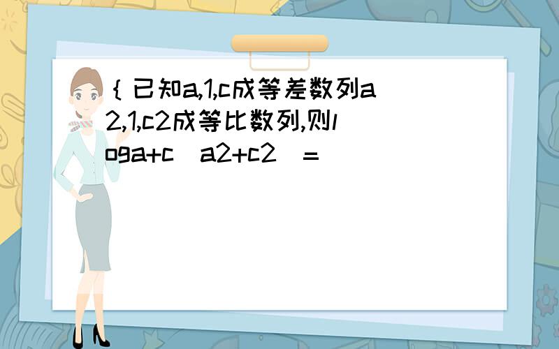 ｛已知a,1,c成等差数列a2,1,c2成等比数列,则loga+c（a2+c2）=