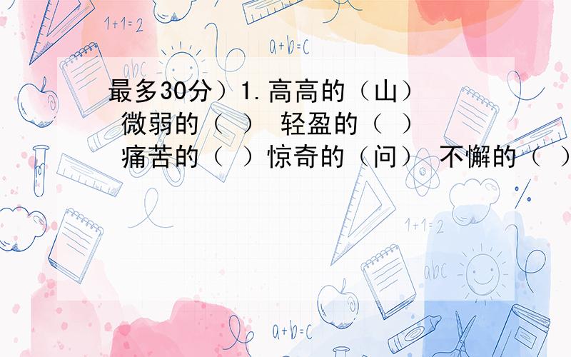 最多30分）1.高高的（山） 微弱的（ ） 轻盈的（ ） 痛苦的（ ）惊奇的（问） 不懈的（ ）2.地球 宇宙 行星 太阳系排列顺序（ ）排列理由（ ）