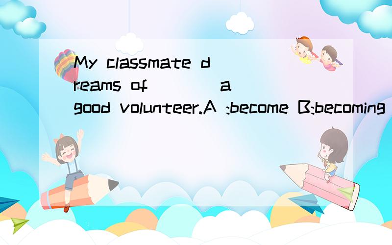 My classmate dreams of____a good volunteer.A :become B:becoming C:to become D:becomes.要原因,