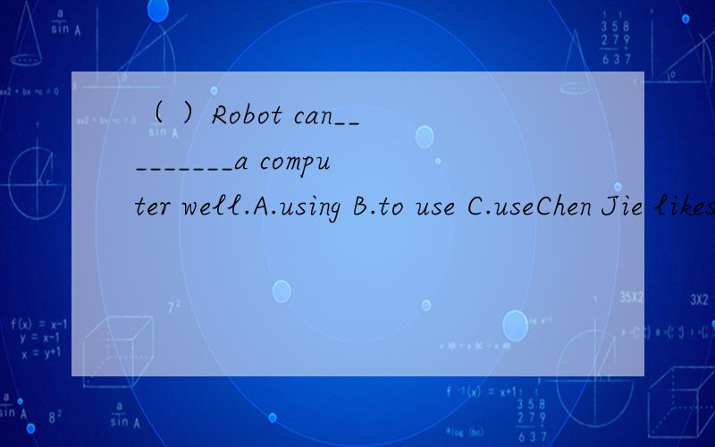 （ ）Robot can_________a computer well.A.using B.to use C.useChen Jie likes carrot juice because it's fresh and healthy.（对because it's fresh and healthy提问）