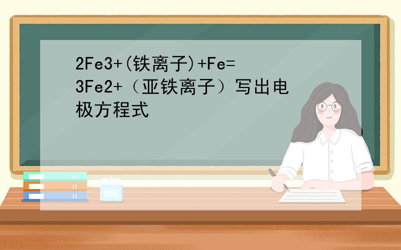 2Fe3+(铁离子)+Fe=3Fe2+（亚铁离子）写出电极方程式