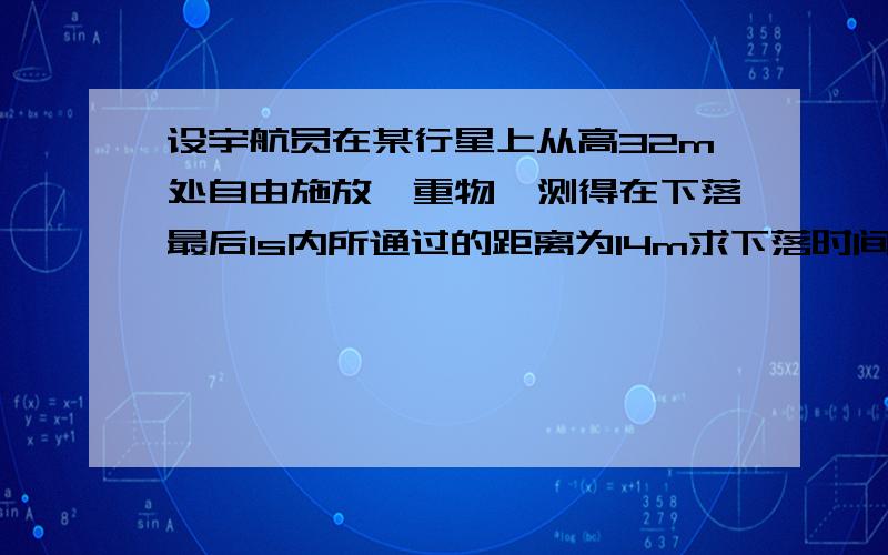 设宇航员在某行星上从高32m处自由施放一重物,测得在下落最后1s内所通过的距离为14m求下落时间和星球的重力加速度