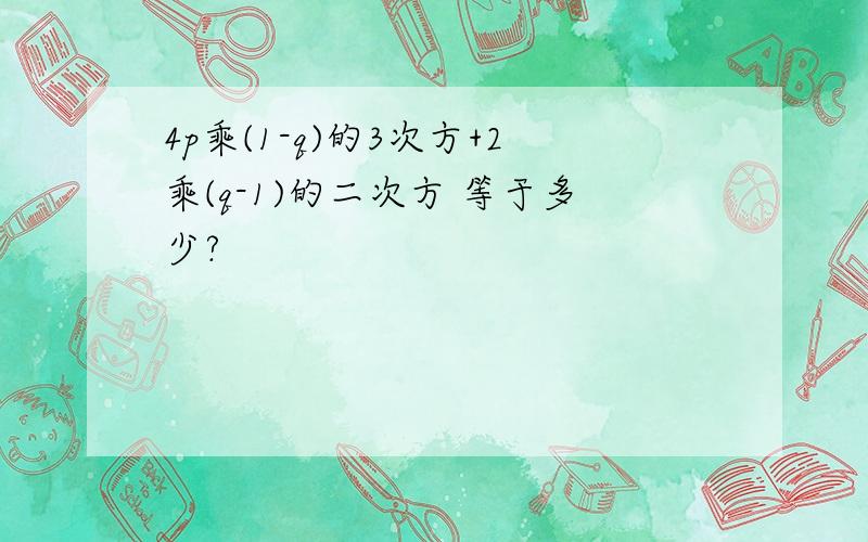 4p乘(1-q)的3次方+2乘(q-1)的二次方 等于多少?