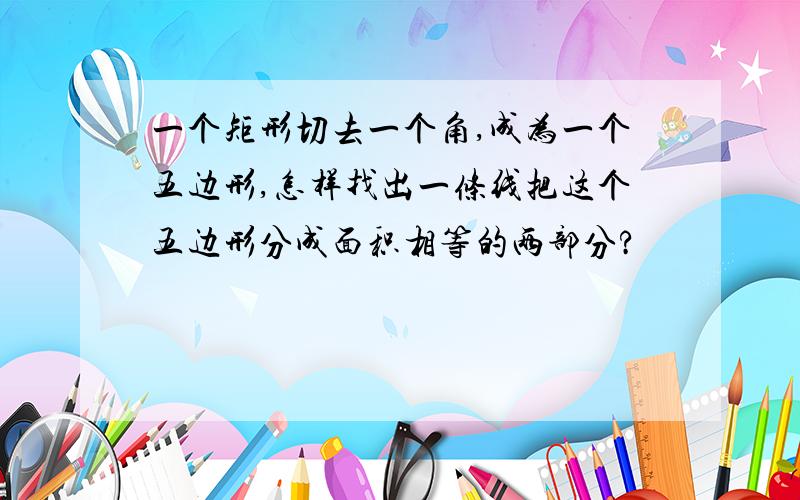 一个矩形切去一个角,成为一个五边形,怎样找出一条线把这个五边形分成面积相等的两部分?