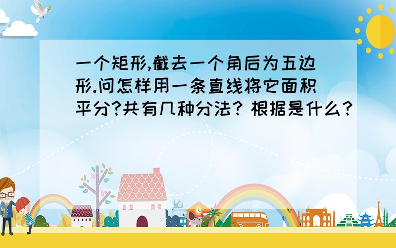 一个矩形,截去一个角后为五边形.问怎样用一条直线将它面积平分?共有几种分法？根据是什么？