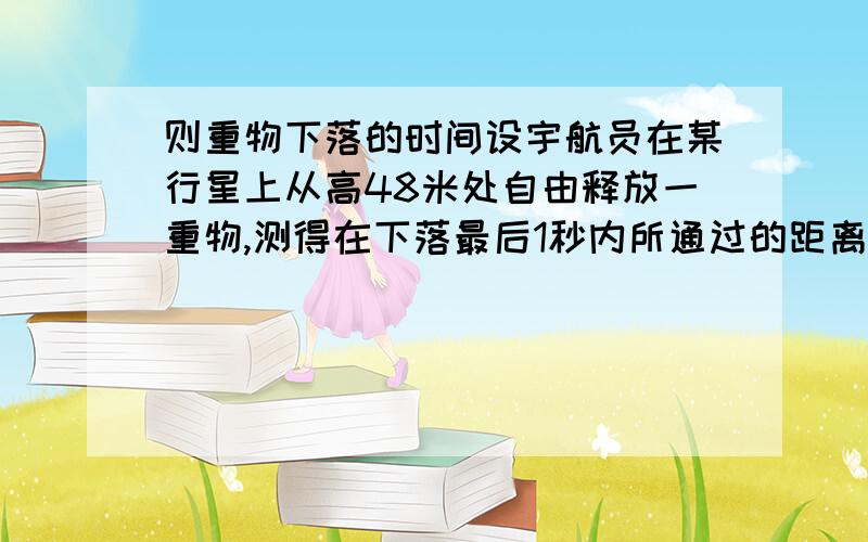 则重物下落的时间设宇航员在某行星上从高48米处自由释放一重物,测得在下落最后1秒内所通过的距离为21米,则重物下落的时间是多少?该星球表面的重力加速度为多大?