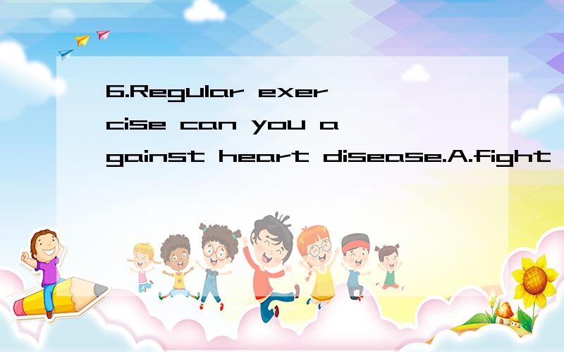 6.Regular exercise can you against heart disease.A.fight B.protect C.keep D.support7.Over a hundred people expressed their worries,but were willing to help.A.some B.many C.few D.little8.You can't do anything else until you your homework.A.finished B.