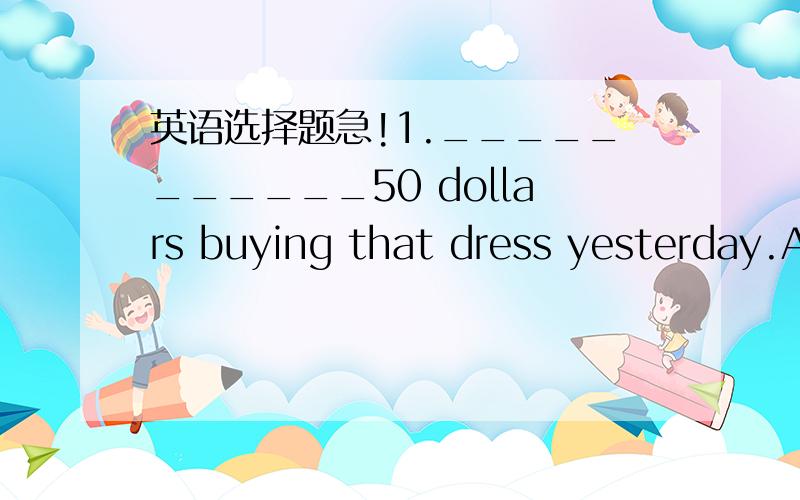 英语选择题急!1.___________50 dollars buying that dress yesterday.A.It took me B.It cost me C.I took D.I spent2.We must not walk____________the grass in the park.A.cross B.across C.from D.through3.I'm sorry.I can't____________it clearly.What doe