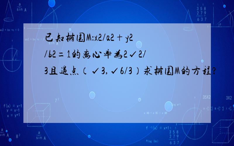 已知椭圆M：x2/a2+y2/b2=1的离心率为2√2/3且过点（√3,√6/3）求椭圆M的方程?