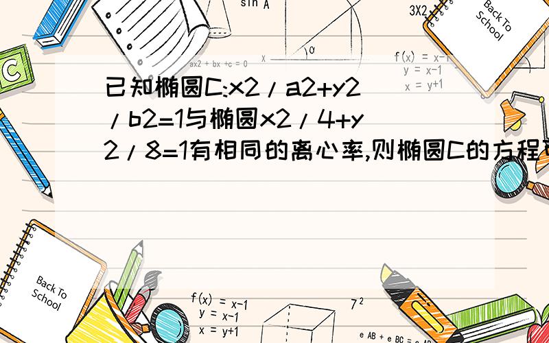 已知椭圆C:x2/a2+y2/b2=1与椭圆x2/4+y2/8=1有相同的离心率,则椭圆C的方程可能是()