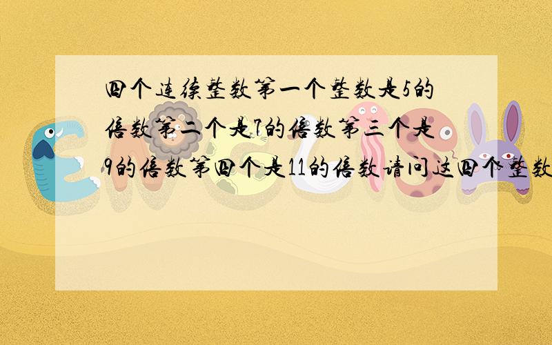 四个连续整数第一个整数是5的倍数第二个是7的倍数第三个是9的倍数第四个是11的倍数请问这四个整数是多少四个连续整数,第一个整数是5的倍数,第二个是7的倍数,第三个是9的倍数,第四个是1