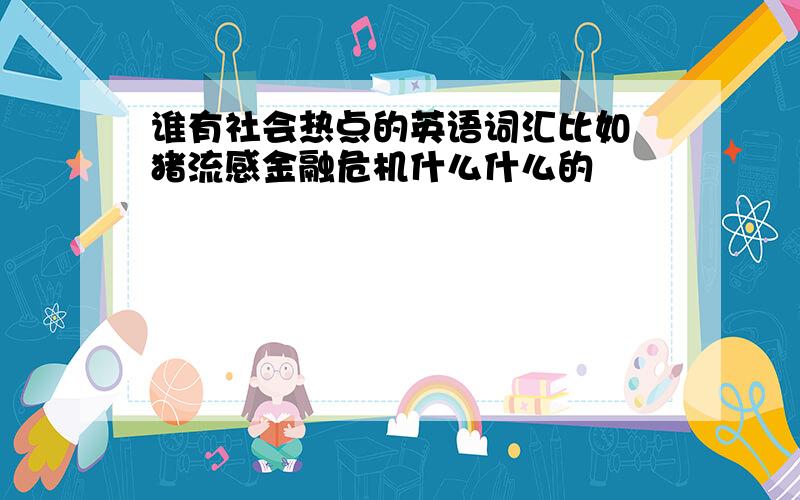 谁有社会热点的英语词汇比如 猪流感金融危机什么什么的