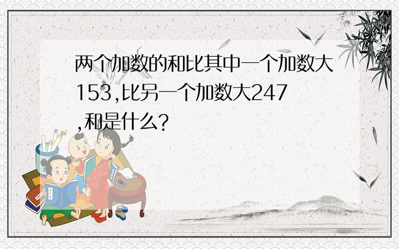 两个加数的和比其中一个加数大153,比另一个加数大247,和是什么?