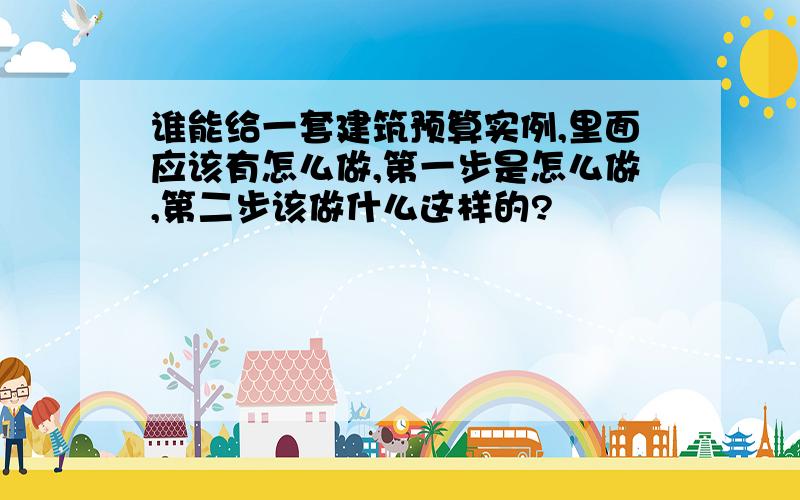 谁能给一套建筑预算实例,里面应该有怎么做,第一步是怎么做,第二步该做什么这样的?