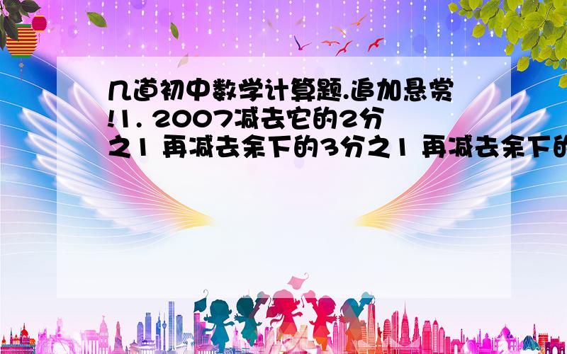 几道初中数学计算题.追加悬赏!1. 2007减去它的2分之1 再减去余下的3分之1 再减去余下的4分之1… 以此类推 直至减去余下的2007分之1 先列出算式 再求结果2. (9-10)(10-11)(11-12)…(2005-2006)3.(1998分之