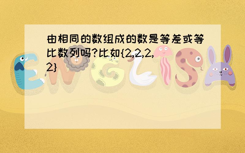 由相同的数组成的数是等差或等比数列吗?比如{2,2,2,2}