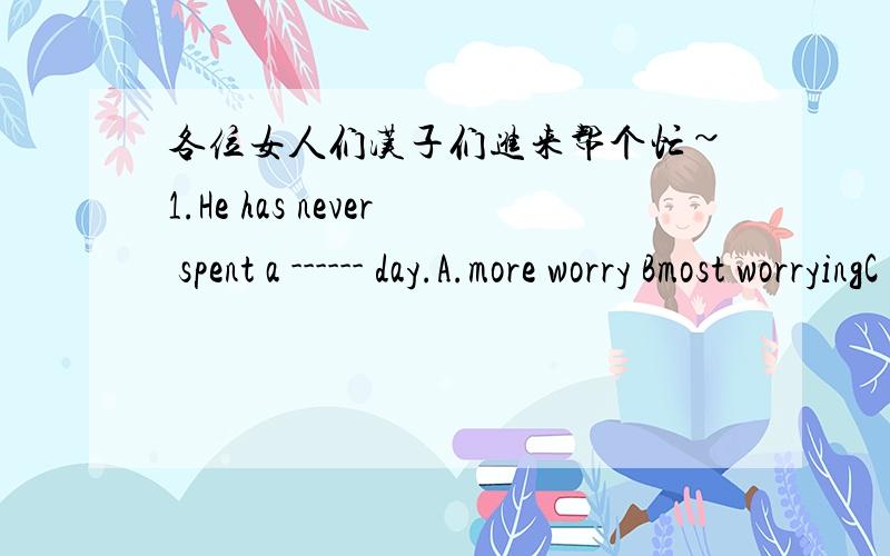 各位女人们汉子们进来帮个忙~1.He has never spent a ------ day.A.more worry Bmost worryingC .more worrying D.more worried我不理解.不是说worried 是形容词的么?worried和worry有啥子区别哦.2.His father bought him a watch las