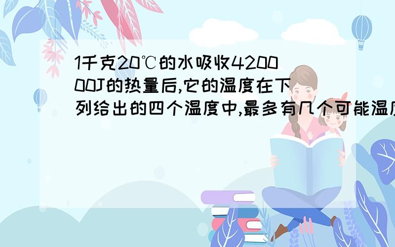 1千克20℃的水吸收420000J的热量后,它的温度在下列给出的四个温度中,最多有几个可能温度?（ ）1.80℃ 2.100℃ 3.120℃ 4.130℃A.1 B.2 C.3 D.4