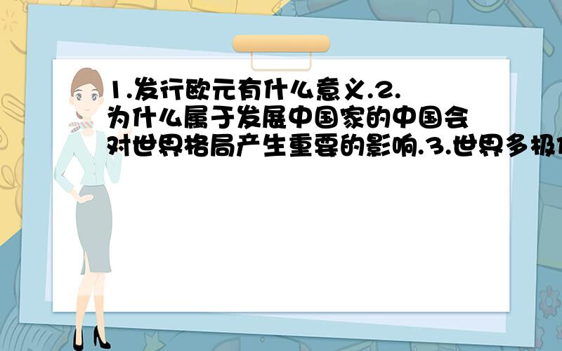 1.发行欧元有什么意义.2.为什么属于发展中国家的中国会对世界格局产生重要的影响.3.世界多极化发展中,除了欧盟还有其他什么联盟.4.欧洲有些国家是北约的成员国,但也属于欧盟,欧盟有时