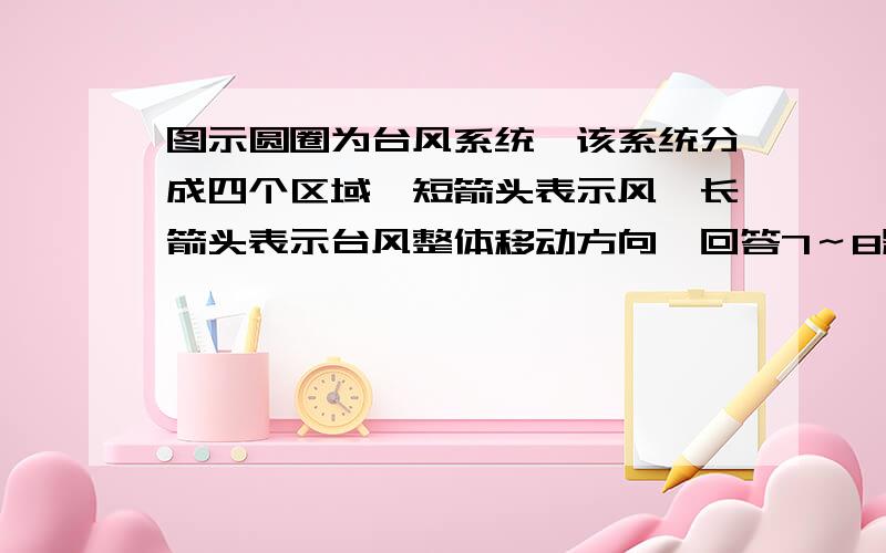 图示圆圈为台风系统,该系统分成四个区域,短箭头表示风,长箭头表示台风整体移动方向,回答7～8题.7．当你假期坐船旅行,不幸处在该台风的控制区域,请问哪一区域最危险               （    ）