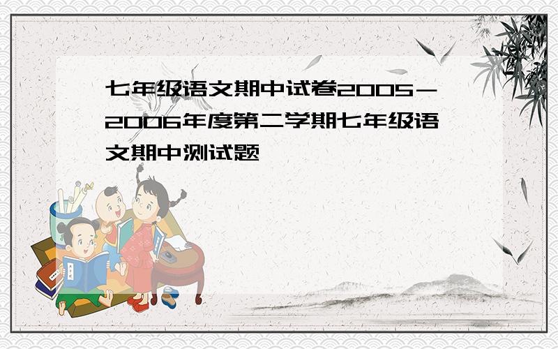 七年级语文期中试卷2005－2006年度第二学期七年级语文期中测试题