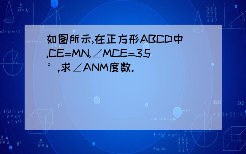 如图所示,在正方形ABCD中,CE=MN,∠MCE=35°,求∠ANM度数.