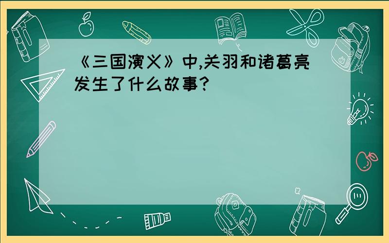 《三国演义》中,关羽和诸葛亮发生了什么故事?