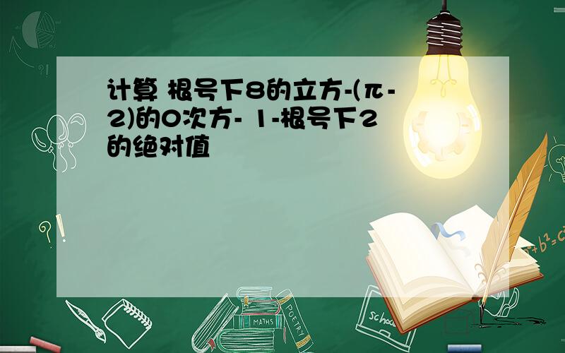 计算 根号下8的立方-(π-2)的0次方- 1-根号下2的绝对值