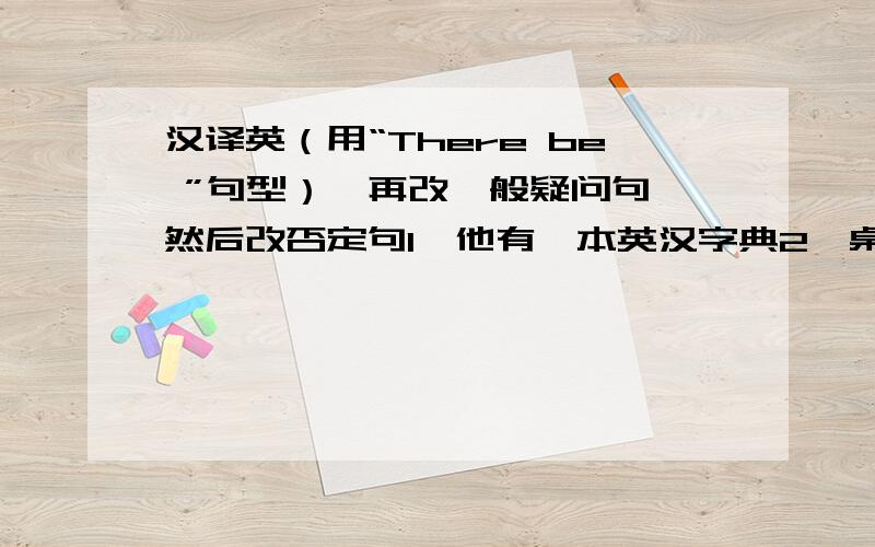 汉译英（用“There be ”句型）,再改一般疑问句,然后改否定句1、他有一本英汉字典2、桌上有一本书3、床下有两个篮球4、超市隔壁有一家小餐馆5、教室前面有一些树