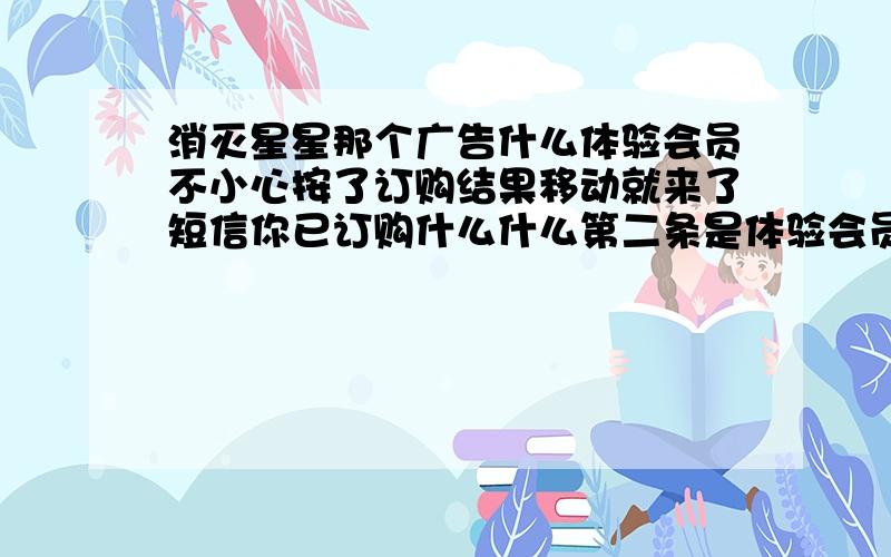 消灭星星那个广告什么体验会员不小心按了订购结果移动就来了短信你已订购什么什么第二条是体验会员什么的,这个会扣钱吗怎么才能取消呢?