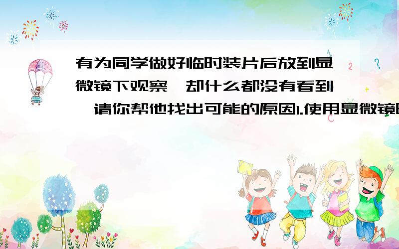 有为同学做好临时装片后放到显微镜下观察,却什么都没有看到,请你帮他找出可能的原因1.使用显微镜时____________没有对好.2.物镜没有对准________.3.被观察物体没有放在___________的中央.4.________