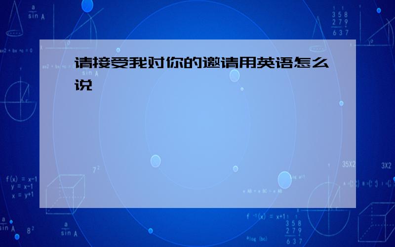 请接受我对你的邀请用英语怎么说