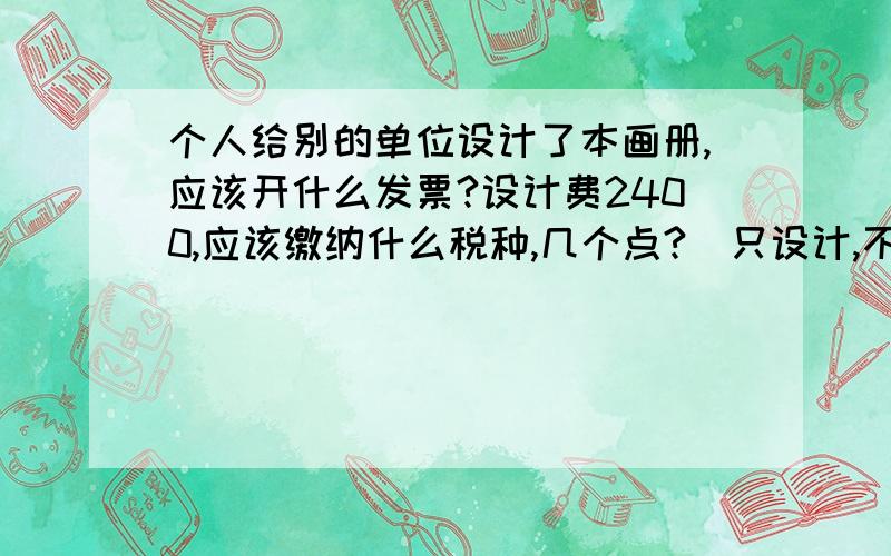 个人给别的单位设计了本画册,应该开什么发票?设计费2400,应该缴纳什么税种,几个点?（只设计,不印刷）