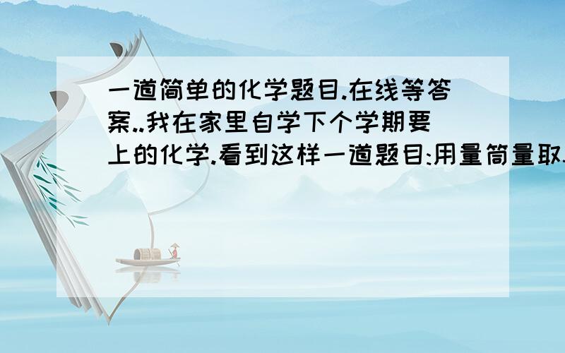 一道简单的化学题目.在线等答案..我在家里自学下个学期要上的化学.看到这样一道题目:用量筒量取50ML的水.读数时视线仰视,则量取水的实际体积是:A.大于50MLB.等于50MLC.小于50MLD.无法估计我