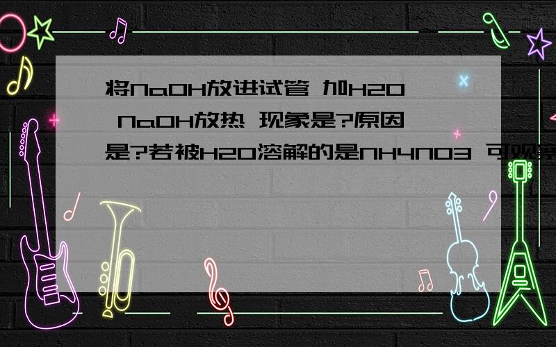 将NaOH放进试管 加H2O NaOH放热 现象是?原因是?若被H2O溶解的是NH4NO3 可观察到的现象是?原因?20摄氏度时,50G的水中溶解了18G的NACL 其溶液成为饱和 若在20摄氏度时 在50G水中加入15G NACL 得到的是?