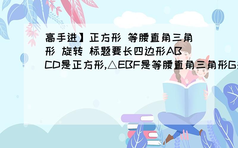 高手进】正方形 等腰直角三角形 旋转 标题要长四边形ABCD是正方形,△EBF是等腰直角三角形G是DF的中点链接EG和GC,为什么EG⊥GC且EG=GC分数不限,回答最好给个连接辅助线的图,十分感激!