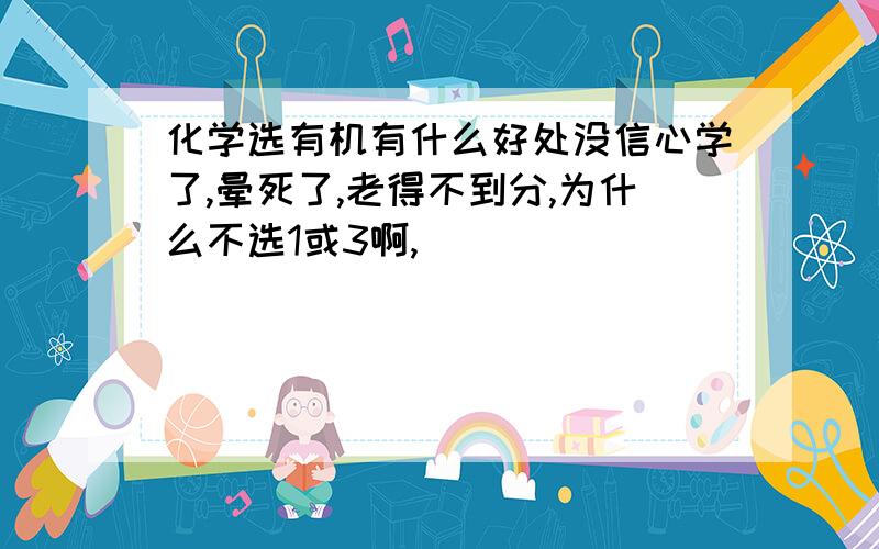 化学选有机有什么好处没信心学了,晕死了,老得不到分,为什么不选1或3啊,