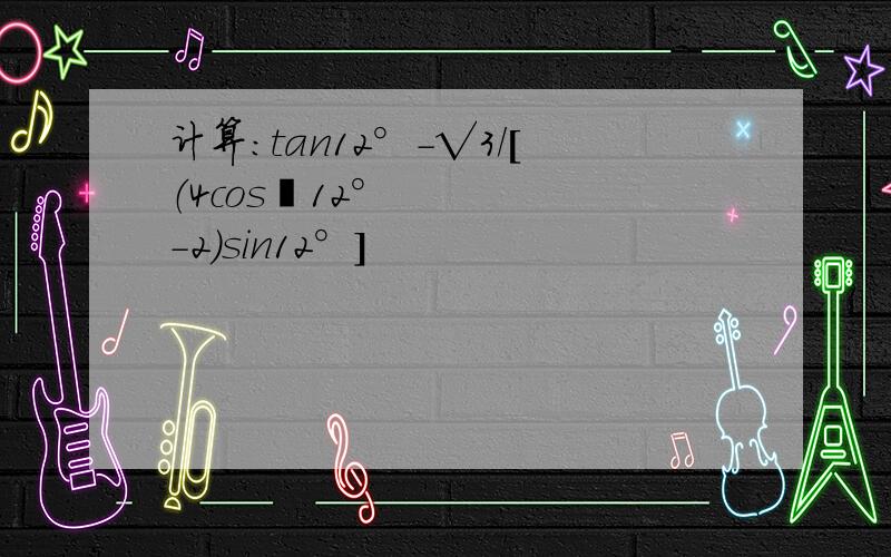 计算：tan12°-√3/[（4cos²12°-2）sin12°]