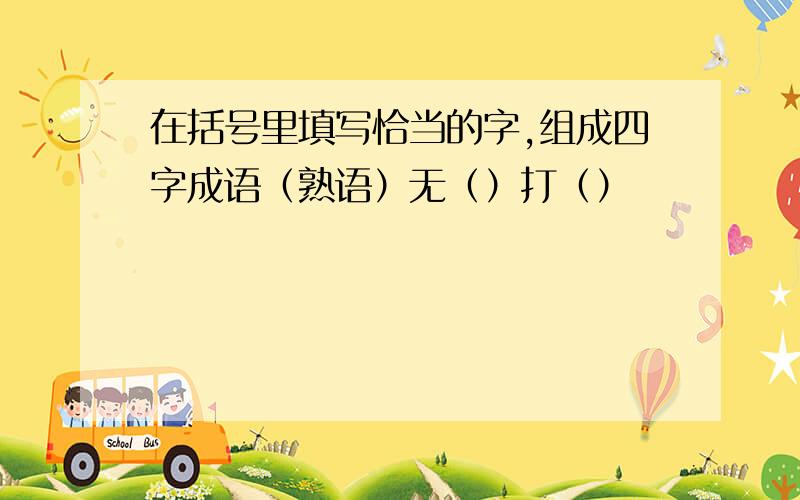 在括号里填写恰当的字,组成四字成语（熟语）无（）打（）