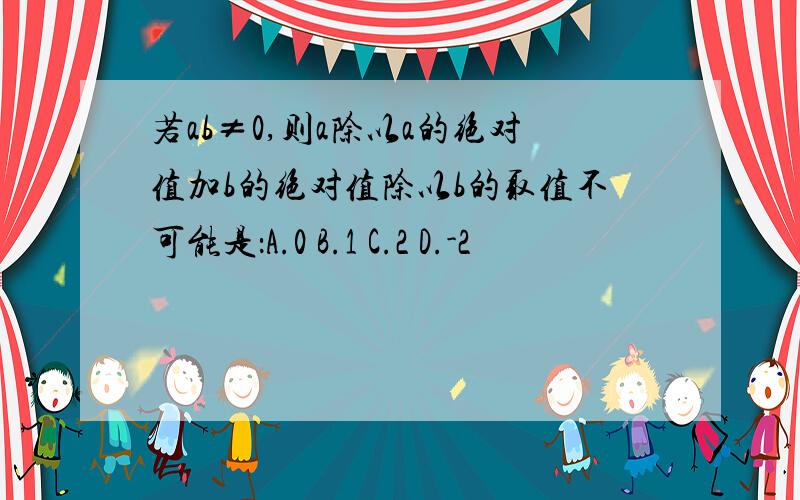 若ab≠0,则a除以a的绝对值加b的绝对值除以b的取值不可能是：A.0 B.1 C.2 D.-2