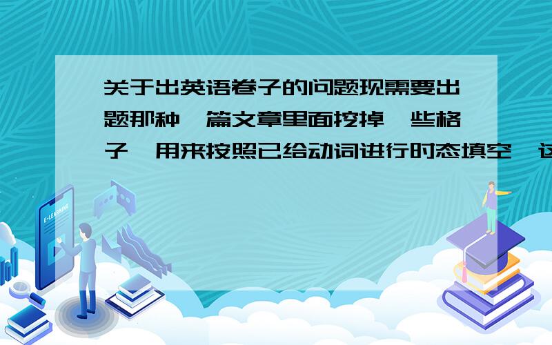 关于出英语卷子的问题现需要出题那种一篇文章里面挖掉一些格子,用来按照已给动词进行时态填空,这种类型的题目要去哪里找呢?