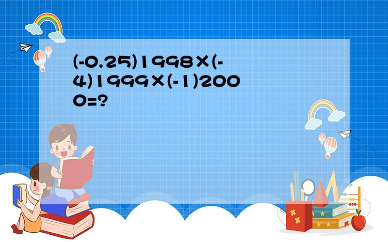 (-0.25)1998×(-4)1999×(-1)2000=?