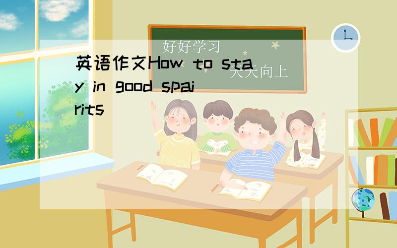 英语作文How to stay in good spairits