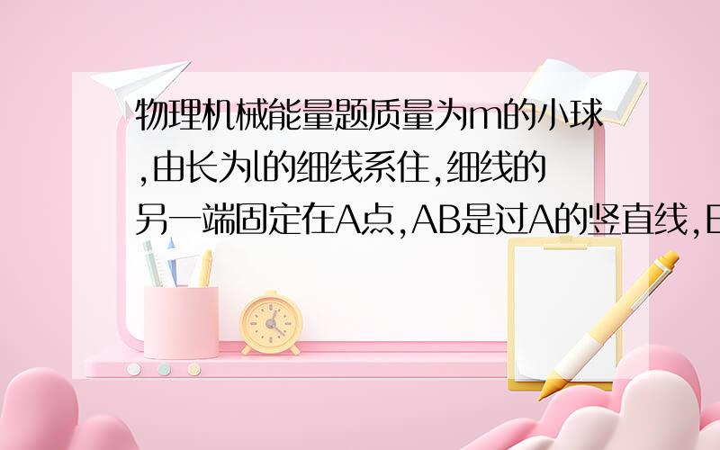 物理机械能量题质量为m的小球,由长为l的细线系住,细线的另一端固定在A点,AB是过A的竖直线,E为AB上一点,且AE=0.5l,过E作水平线EF,在EF上钉铁钉D,若线能承受的最大拉力是9mg,现将小球拉直水平,