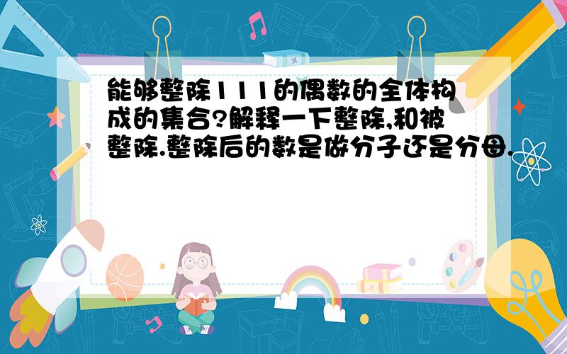 能够整除111的偶数的全体构成的集合?解释一下整除,和被整除.整除后的数是做分子还是分母.